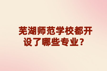 蕪湖師范學(xué)校都開設(shè)了哪些專業(yè)？