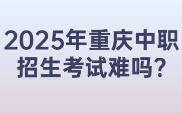 2025年重慶中職招生考試難嗎?