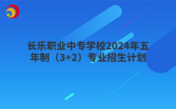 長樂職業(yè)中專學校2024年五年制（3+2）專業(yè)招生計劃