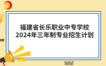 福建省長(zhǎng)樂(lè)職業(yè)中專學(xué)校2024年三年制專業(yè)招生計(jì)劃