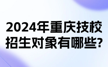 2024年重慶技校招生對象有哪些?
