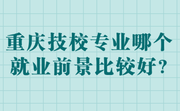 重慶技校專業(yè)哪個就業(yè)前景比較好?