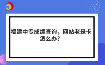 福建中專成績查詢，網(wǎng)站老是卡怎么辦？