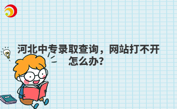 河北中專(zhuān)錄取查詢(xún)，網(wǎng)站打不開(kāi)怎么辦？