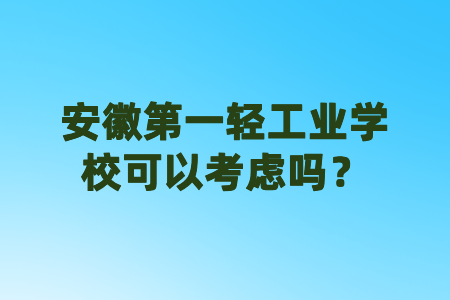 安徽第一輕工業(yè)學(xué)校可以考慮嗎？