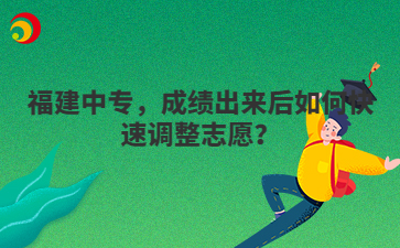福建中專，成績出來后如何快速調(diào)整志愿？