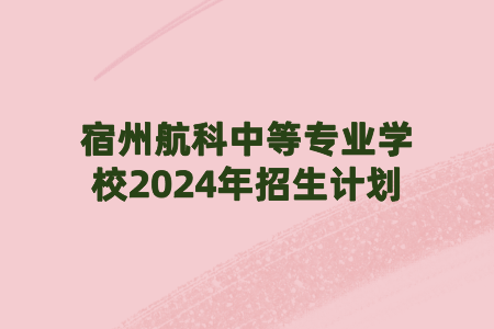 宿州航科中等專業(yè)學(xué)校2024年招生計(jì)劃