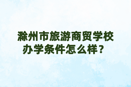 滁州市旅游商貿(mào)學(xué)校辦學(xué)條件怎么樣？