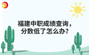 福建中職成績查詢，分?jǐn)?shù)低了怎么辦？
