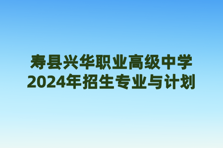 壽縣興華職業(yè)高級(jí)中學(xué)2024年招生專(zhuān)業(yè)與計(jì)劃