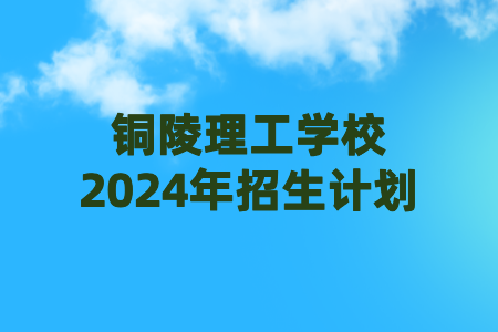 銅陵理工學校2024年招生計劃