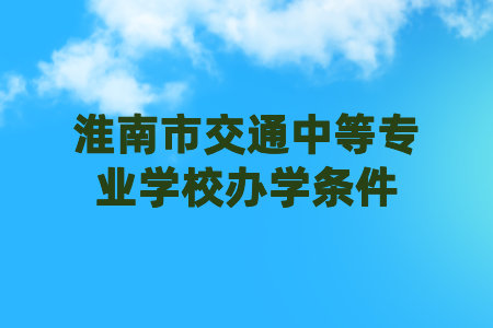 淮南市交通中等專業(yè)學校辦學條件