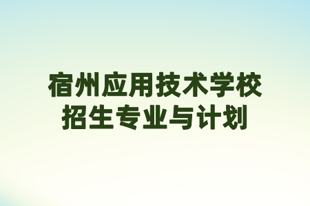 宿州應(yīng)用技術(shù)學(xué)校招生專業(yè)與計劃