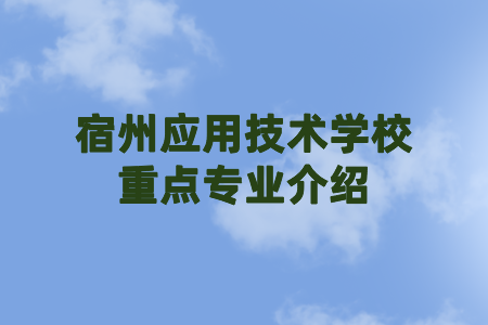 宿州應(yīng)用技術(shù)學(xué)校重點(diǎn)專業(yè)介紹