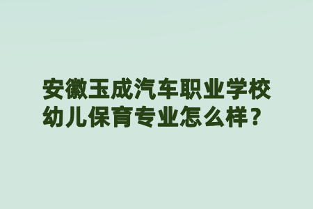 安徽玉成汽車職業(yè)學校幼兒保育專業(yè)怎么樣？