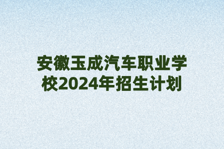 安徽玉成汽車職業(yè)學(xué)校2024年招生計劃