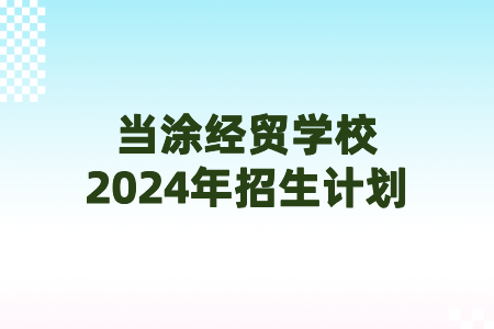 當涂經(jīng)貿(mào)學校2024年招生計劃