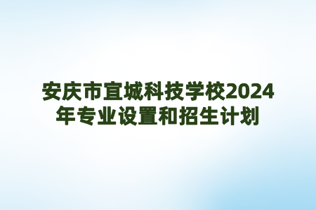 安慶市宜城科技學(xué)校2024年專業(yè)設(shè)置和招生計劃
