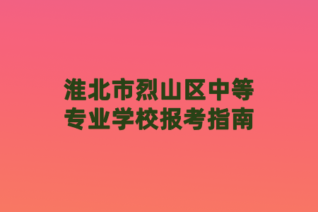 淮北市烈山區(qū)中等專業(yè)學(xué)校報考指南