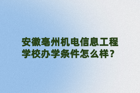安徽亳州機電信息工程學校辦學條件怎么樣？