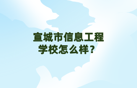 宣城信息工程學(xué)校怎么樣？