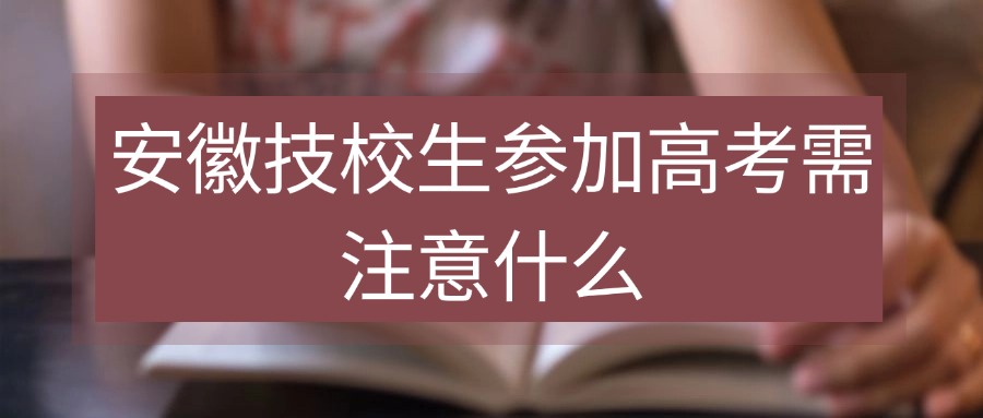 安徽技校生參加高考需注意什么