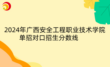 2024年廣西安全工程職業(yè)技術(shù)學(xué)院?jiǎn)握袑?duì)口招生分?jǐn)?shù)線