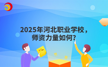 2025年河北職業(yè)學(xué)校，師資力量如何？