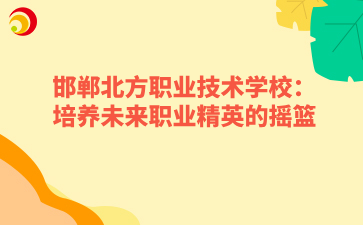 邯鄲北方職業(yè)技術(shù)學(xué)校：培養(yǎng)未來(lái)職業(yè)精英的搖籃.png