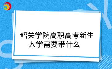 韶關(guān)學(xué)院高職高考新生入學(xué)需要帶什么