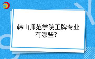 韓山師范學(xué)院王牌專業(yè)有哪些？