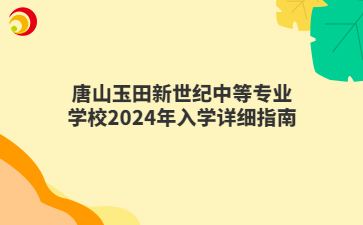 唐山玉田新世紀(jì)中等專業(yè)學(xué)校2024年入學(xué)詳細(xì)指南
