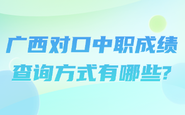 廣西對口中職成績查詢方式有哪些?