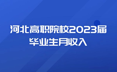 河北高職院校2023屆畢業(yè)生月收入來了！快看看有沒有你認識的學(xué)校！