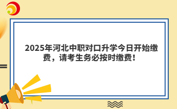 2025年河北中職對口升學(xué)今日開始繳費(fèi)，請考生務(wù)必按時(shí)繳費(fèi)！
