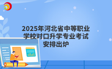 2025年河北省中等職業(yè)學(xué)校對(duì)口升學(xué)專業(yè)考試安排出爐