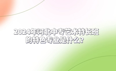 2024年河北中專藝術特長班的特色專業(yè)是什么？