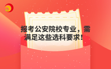 報(bào)考公安院校專業(yè)，需滿足這些選科要求！