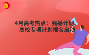 4月高考熱點(diǎn)：強(qiáng)基計(jì)劃、高校專項(xiàng)計(jì)劃報(bào)名啟動(dòng)