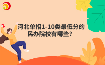 河北單招1-10類(lèi)最低分的民辦院校有哪些？
