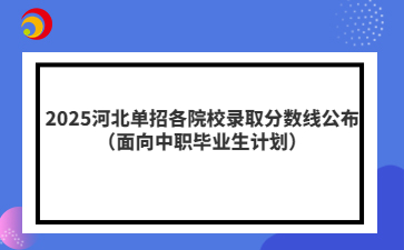 2025河北單招各院校錄取分?jǐn)?shù)線公布（面向中職畢業(yè)生計(jì)劃）