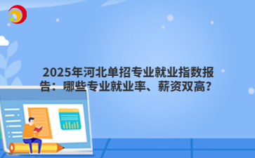 2025年河北單招專業(yè)就業(yè)指數(shù)報告：哪些專業(yè)就業(yè)率、薪資雙高？