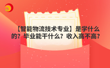 【智能物流技術(shù)專業(yè)】是學(xué)什么的？畢業(yè)能干什么？收入高不高？