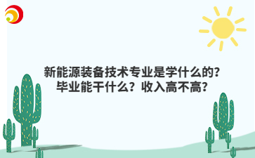新能源裝備技術(shù)專業(yè)是學(xué)什么的？畢業(yè)能干什么？收入高不高？
