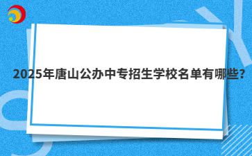 2025年唐山公辦中專招生學校名單有哪些？