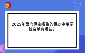 2025年面向保定招生的民辦中專學(xué)校名單有哪些？