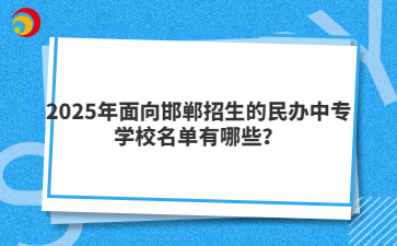 2025年面向邯鄲招生的民辦中專學校名單有哪些？