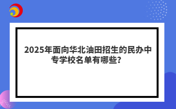 2025年面向華北油田招生的民辦中專學(xué)校名單有哪些？