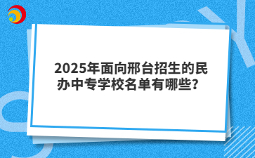 2025年面向邢臺(tái)招生的民辦中專學(xué)校名單有哪些？