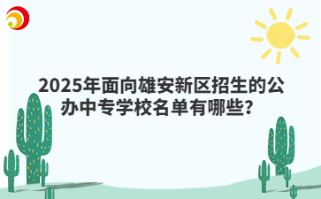2025年面向雄安新區(qū)招生的公辦中專學(xué)校名單有哪些？
